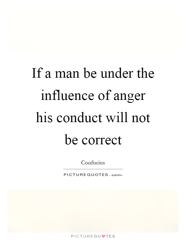 If a man be under the influence of anger his conduct will not be correct Picture Quote #1