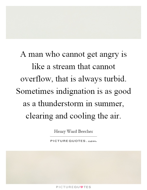 A man who cannot get angry is like a stream that cannot overflow, that is always turbid. Sometimes indignation is as good as a thunderstorm in summer, clearing and cooling the air Picture Quote #1
