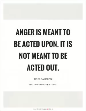 Anger is meant to be acted upon. It is not meant to be acted out Picture Quote #1