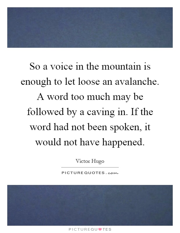 So a voice in the mountain is enough to let loose an avalanche. A word too much may be followed by a caving in. If the word had not been spoken, it would not have happened Picture Quote #1