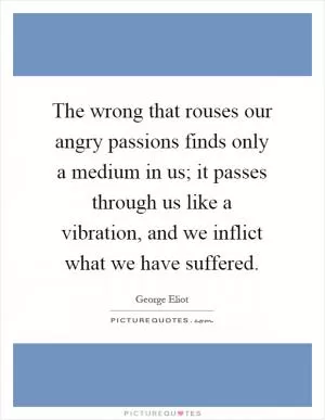 The wrong that rouses our angry passions finds only a medium in us; it passes through us like a vibration, and we inflict what we have suffered Picture Quote #1