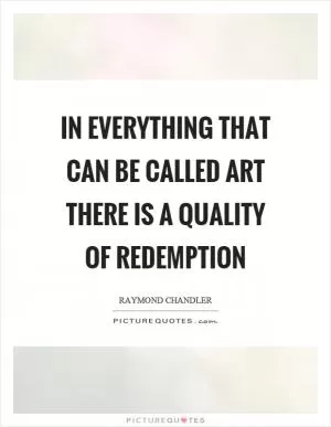 In everything that can be called art there is a quality of redemption Picture Quote #1