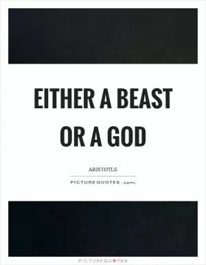 Either a beast or a god Picture Quote #1