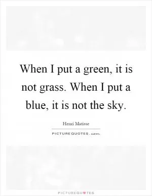 When I put a green, it is not grass. When I put a blue, it is not the sky Picture Quote #1