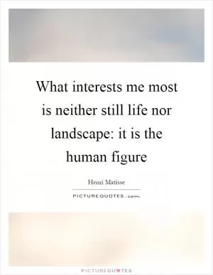 What interests me most is neither still life nor landscape: it is the human figure Picture Quote #1