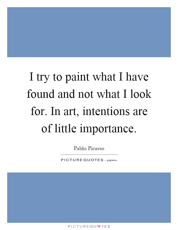I try to paint what I have found and not what I look for. In art, intentions are of little importance Picture Quote #1