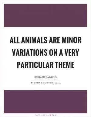 All animals are minor variations on a very particular theme Picture Quote #1