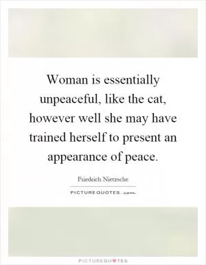 Woman is essentially unpeaceful, like the cat, however well she may have trained herself to present an appearance of peace Picture Quote #1