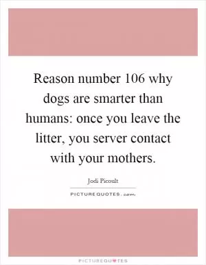 Reason number 106 why dogs are smarter than humans: once you leave the litter, you server contact with your mothers Picture Quote #1