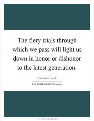 The fiery trials through which we pass will light us down in honor or dishonor to the latest generation Picture Quote #1