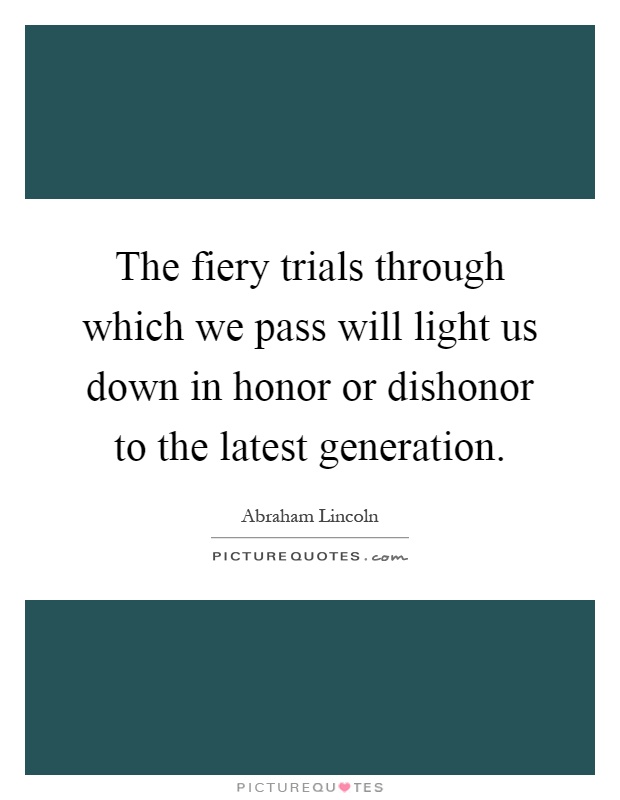 The fiery trials through which we pass will light us down in honor or dishonor to the latest generation Picture Quote #1