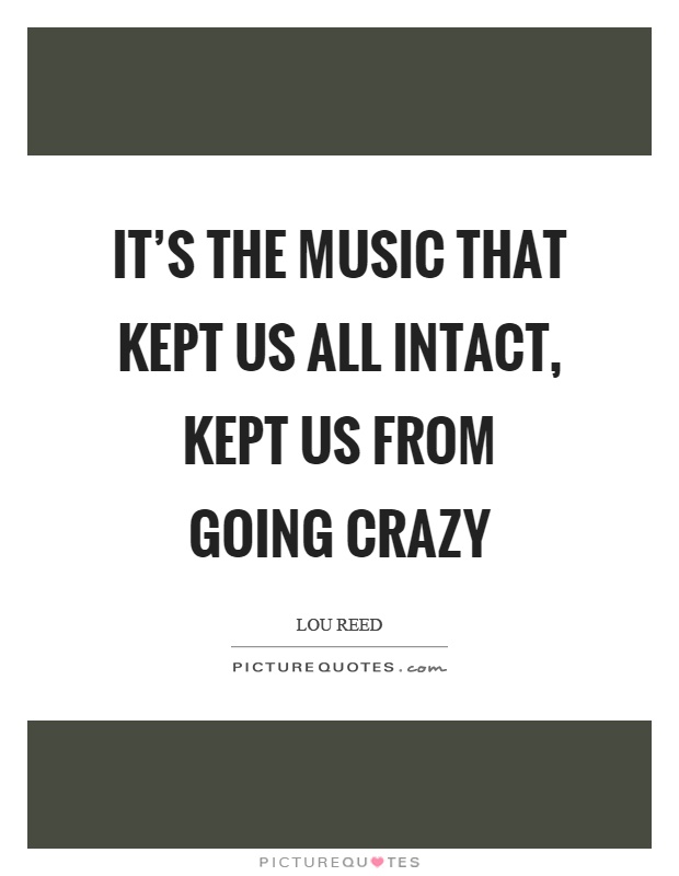 It's the music that kept us all intact, kept us from going crazy Picture Quote #1