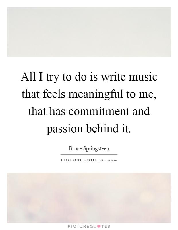 All I try to do is write music that feels meaningful to me, that has commitment and passion behind it Picture Quote #1