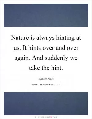 Nature is always hinting at us. It hints over and over again. And suddenly we take the hint Picture Quote #1