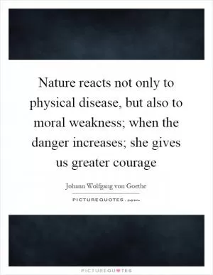 Nature reacts not only to physical disease, but also to moral weakness; when the danger increases; she gives us greater courage Picture Quote #1