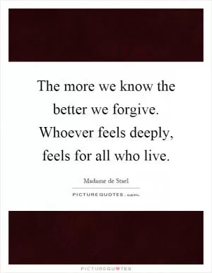 The more we know the better we forgive. Whoever feels deeply, feels for all who live Picture Quote #1