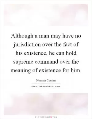Although a man may have no jurisdiction over the fact of his existence, he can hold supreme command over the meaning of existence for him Picture Quote #1