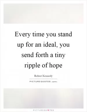 Every time you stand up for an ideal, you send forth a tiny ripple of hope Picture Quote #1