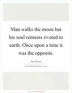 Man walks the moon but his soul remains riveted to earth. Once upon a time it was the opposite Picture Quote #1