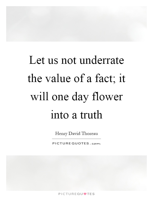 Let us not underrate the value of a fact; it will one day flower into a truth Picture Quote #1