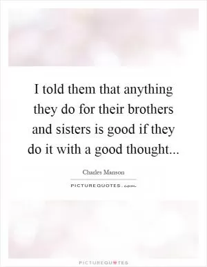I told them that anything they do for their brothers and sisters is good if they do it with a good thought Picture Quote #1