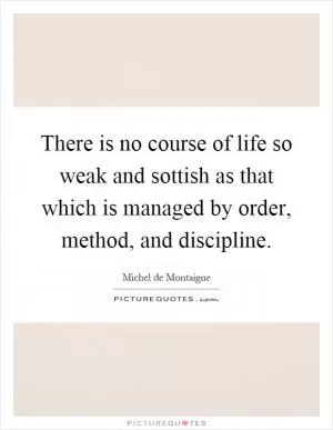 There is no course of life so weak and sottish as that which is managed by order, method, and discipline Picture Quote #1