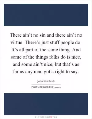 There ain’t no sin and there ain’t no virtue. There’s just stuff people do. It’s all part of the same thing. And some of the things folks do is nice, and some ain’t nice, but that’s as far as any man got a right to say Picture Quote #1