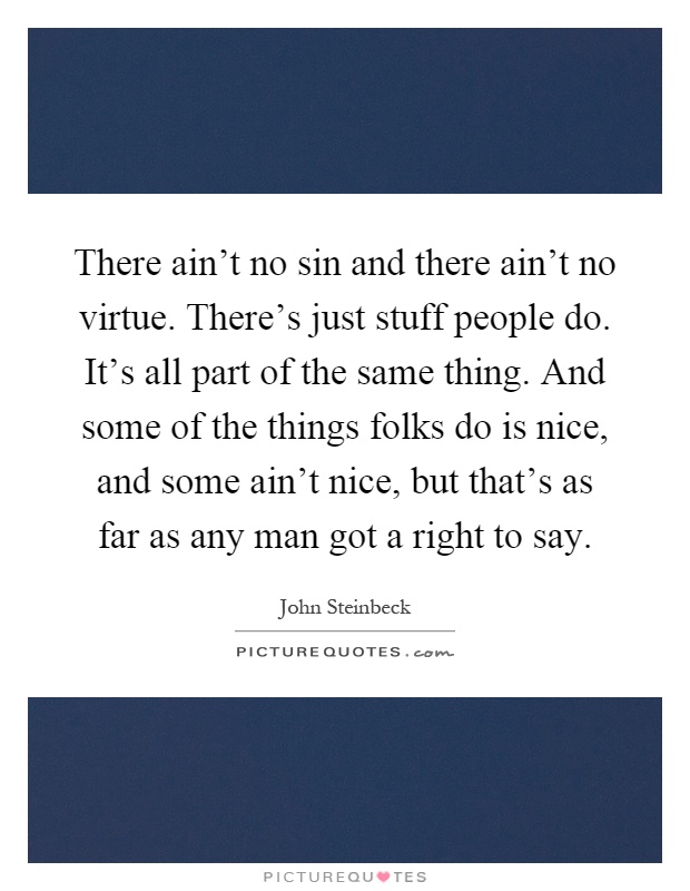 There ain't no sin and there ain't no virtue. There's just stuff people do. It's all part of the same thing. And some of the things folks do is nice, and some ain't nice, but that's as far as any man got a right to say Picture Quote #1