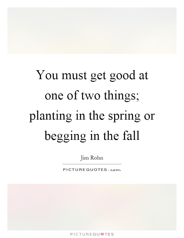 You must get good at one of two things; planting in the spring or begging in the fall Picture Quote #1