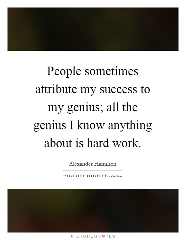 People sometimes attribute my success to my genius; all the genius I know anything about is hard work Picture Quote #1