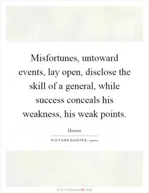 Misfortunes, untoward events, lay open, disclose the skill of a general, while success conceals his weakness, his weak points Picture Quote #1