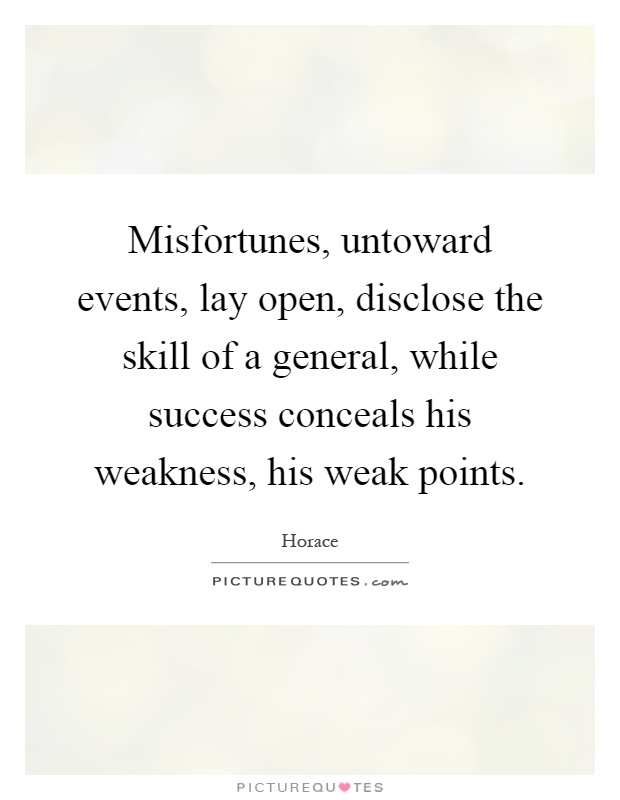 Misfortunes, untoward events, lay open, disclose the skill of a general, while success conceals his weakness, his weak points Picture Quote #1