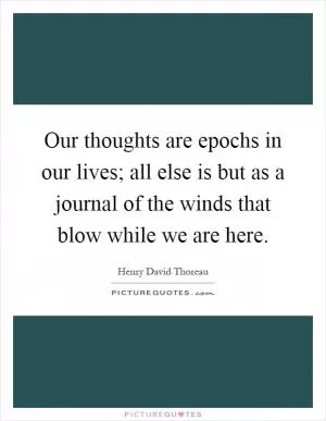 Our thoughts are epochs in our lives; all else is but as a journal of the winds that blow while we are here Picture Quote #1