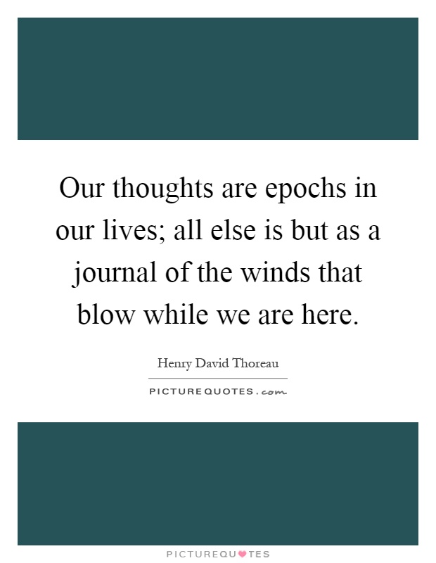 Our thoughts are epochs in our lives; all else is but as a journal of the winds that blow while we are here Picture Quote #1