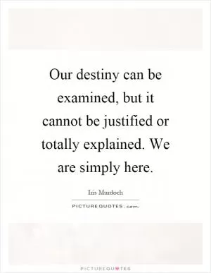 Our destiny can be examined, but it cannot be justified or totally explained. We are simply here Picture Quote #1