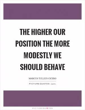 The higher our position the more modestly we should behave Picture Quote #1