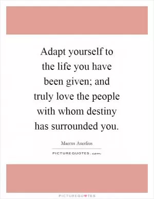 Adapt yourself to the life you have been given; and truly love the people with whom destiny has surrounded you Picture Quote #1