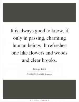 It is always good to know, if only in passing, charming human beings. It refreshes one like flowers and woods and clear brooks Picture Quote #1