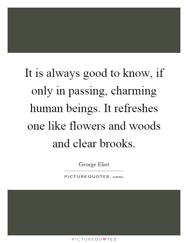 It is always good to know, if only in passing, charming human beings. It refreshes one like flowers and woods and clear brooks Picture Quote #1