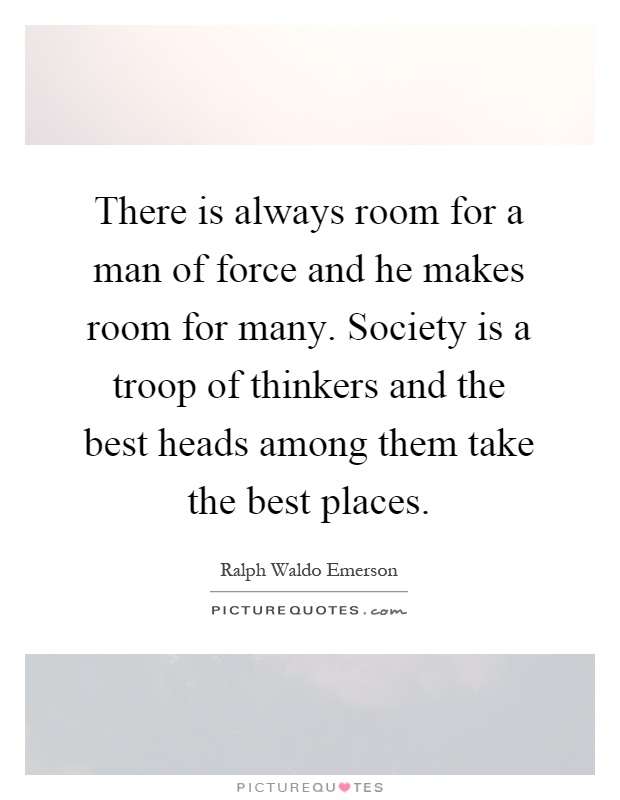 There is always room for a man of force and he makes room for many. Society is a troop of thinkers and the best heads among them take the best places Picture Quote #1