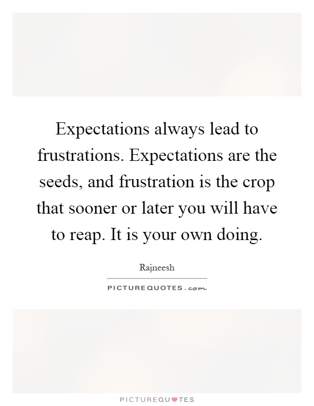 Expectations always lead to frustrations. Expectations are the seeds, and frustration is the crop that sooner or later you will have to reap. It is your own doing Picture Quote #1