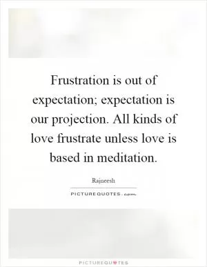 Frustration is out of expectation; expectation is our projection. All kinds of love frustrate unless love is based in meditation Picture Quote #1