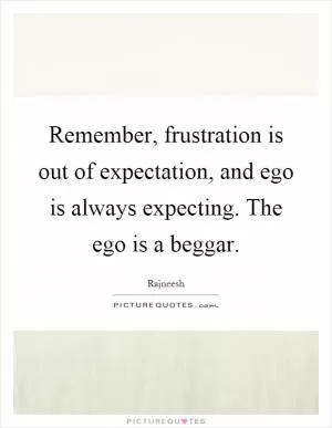 Remember, frustration is out of expectation, and ego is always expecting. The ego is a beggar Picture Quote #1