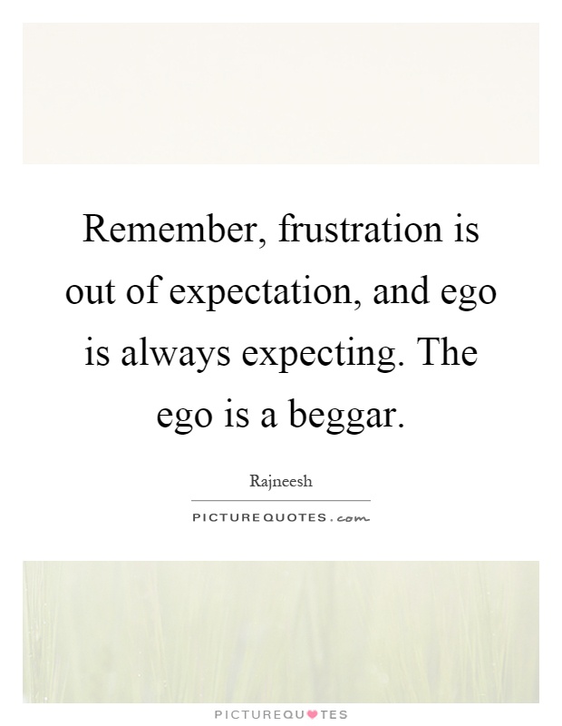 Remember, frustration is out of expectation, and ego is always expecting. The ego is a beggar Picture Quote #1