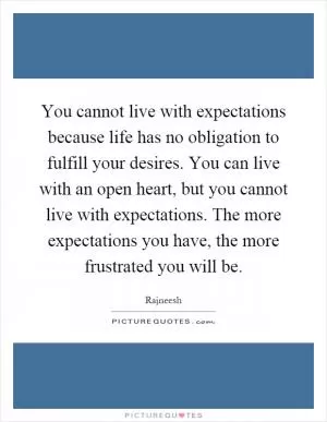 You cannot live with expectations because life has no obligation to fulfill your desires. You can live with an open heart, but you cannot live with expectations. The more expectations you have, the more frustrated you will be Picture Quote #1