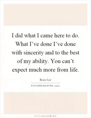 I did what I came here to do. What I’ve done I’ve done with sincerity and to the best of my ability. You can’t expect much more from life Picture Quote #1