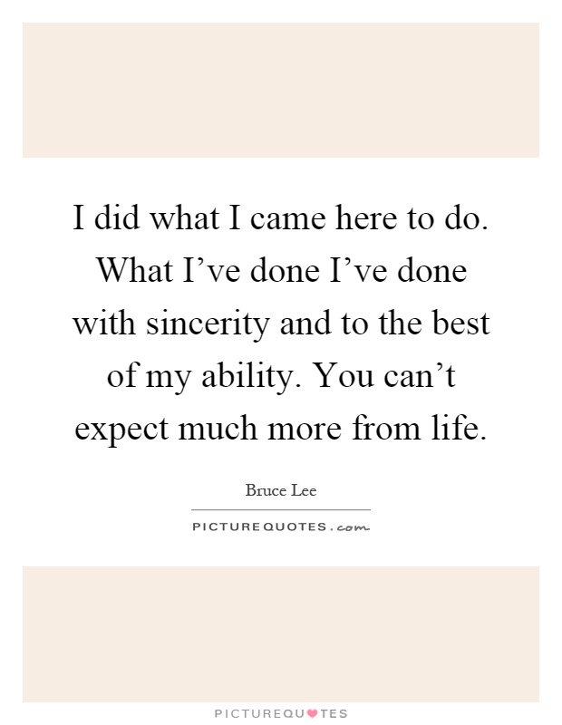 I did what I came here to do. What I've done I've done with sincerity and to the best of my ability. You can't expect much more from life Picture Quote #1