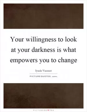 Your willingness to look at your darkness is what empowers you to change Picture Quote #1