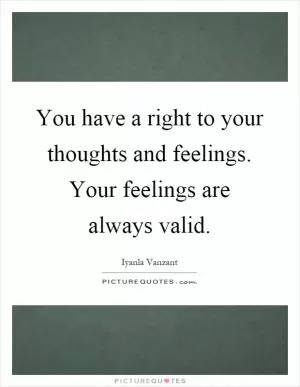 You have a right to your thoughts and feelings. Your feelings are always valid Picture Quote #1