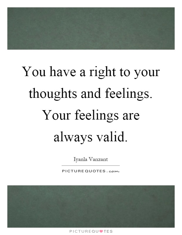 You have a right to your thoughts and feelings. Your feelings are always valid Picture Quote #1